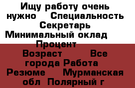 Ищу работу очень нужно! › Специальность ­ Секретарь › Минимальный оклад ­ 50 000 › Процент ­ 30 000 › Возраст ­ 18 - Все города Работа » Резюме   . Мурманская обл.,Полярный г.